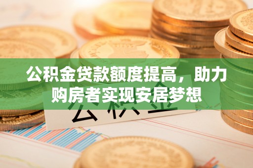 金平公积金贷款额度提高，助力购房者实现安居梦想