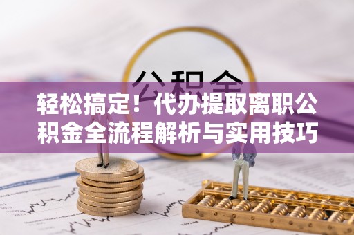 金平轻松搞定！代办提取离职公积金全流程解析与实用技巧