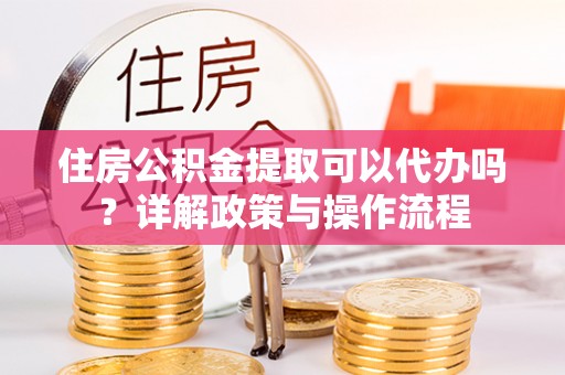 金平住房公积金提取可以代办吗？详解政策与操作流程