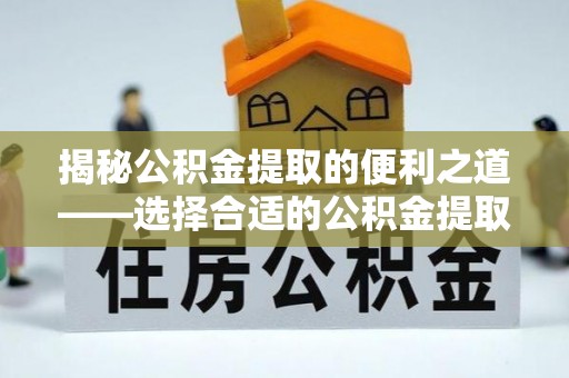 金平揭秘公积金提取的便利之道——选择合适的公积金提取代办公司是关键