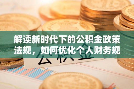 金平解读新时代下的公积金政策法规，如何优化个人财务规划