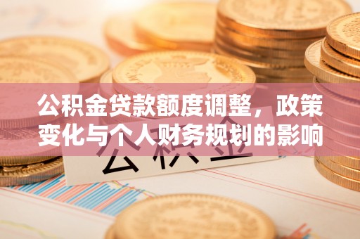 金平公积金贷款额度调整，政策变化与个人财务规划的影响