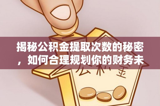 金平揭秘公积金提取次数的秘密，如何合理规划你的财务未来