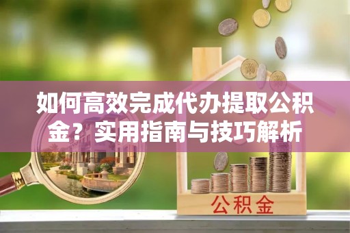 金平如何高效完成代办提取公积金？实用指南与技巧解析