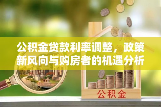 金平公积金贷款利率调整，政策新风向与购房者的机遇分析