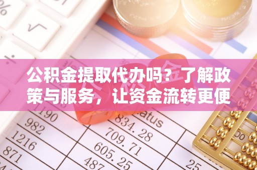 金平公积金提取代办吗？了解政策与服务，让资金流转更便捷