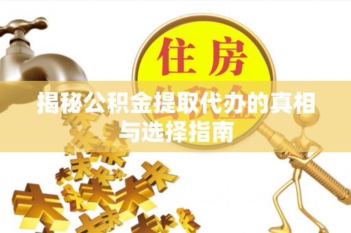 金平揭秘公积金提取代办的真相与选择指南