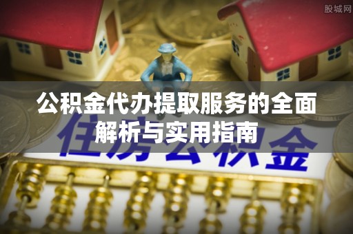 金平公积金代办提取服务的全面解析与实用指南