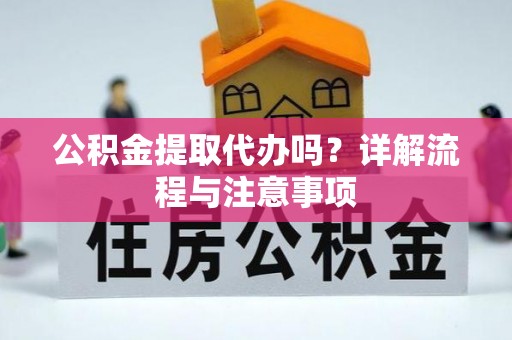 金平公积金提取代办吗？详解流程与注意事项