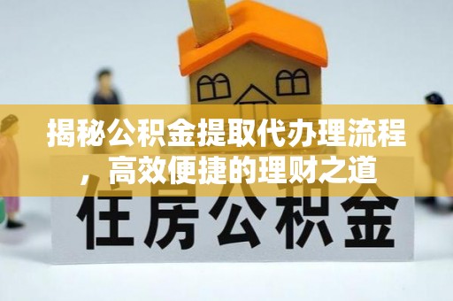 金平揭秘公积金提取代办理流程，高效便捷的理财之道
