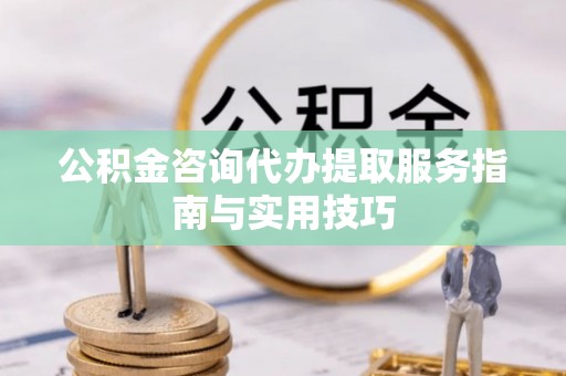 金平公积金咨询代办提取服务指南与实用技巧