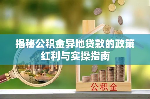 金平揭秘公积金异地贷款的政策红利与实操指南