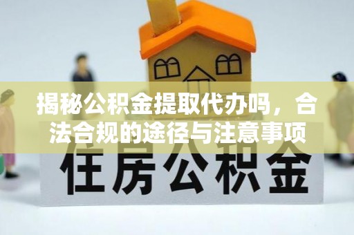 金平揭秘公积金提取代办吗，合法合规的途径与注意事项