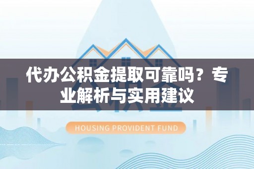 金平代办公积金提取可靠吗？专业解析与实用建议