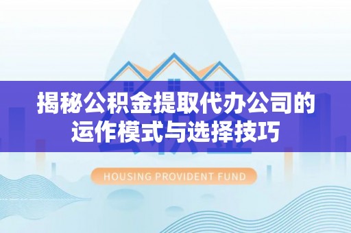 金平揭秘公积金提取代办公司的运作模式与选择技巧