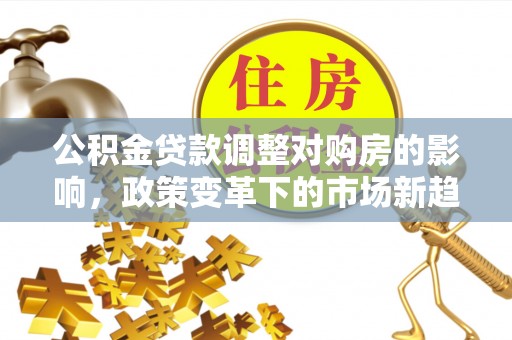 金平公积金贷款调整对购房的影响，政策变革下的市场新趋势