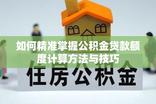 金平如何精准掌握公积金贷款额度计算方法与技巧