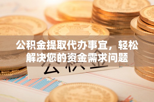 金平公积金提取代办事宜，轻松解决您的资金需求问题