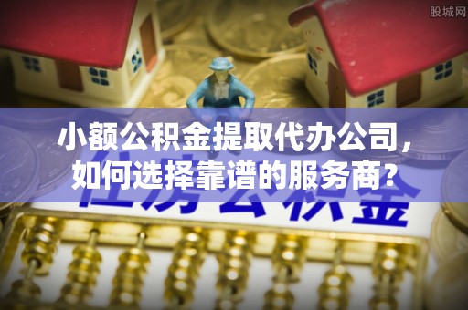 金平小额公积金提取代办公司，如何选择靠谱的服务商？