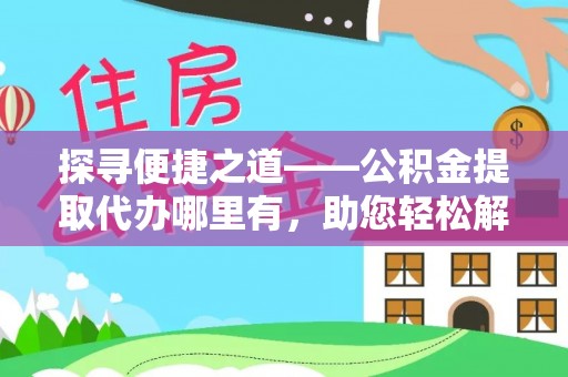 金平探寻便捷之道——公积金提取代办哪里有，助您轻松解决资金难题