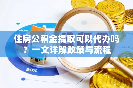 金平住房公积金提取可以代办吗？一文详解政策与流程