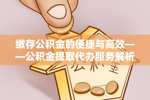 金平缴存公积金的便捷与高效——公积金提取代办服务解析
