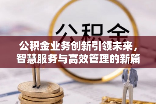 金平公积金业务创新引领未来，智慧服务与高效管理的新篇章