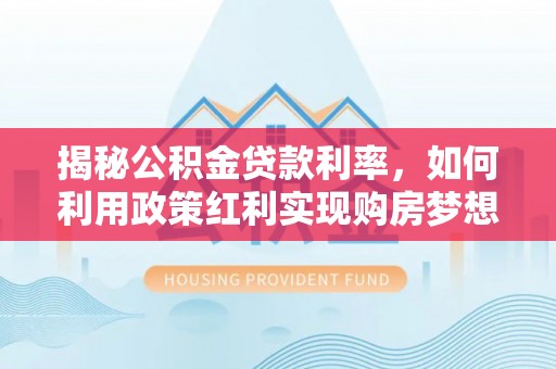 金平揭秘公积金贷款利率，如何利用政策红利实现购房梦想？