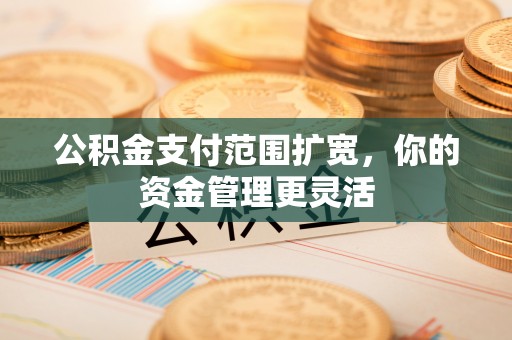 金平公积金支付范围扩宽，你的资金管理更灵活