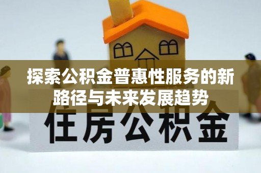 金平探索公积金普惠性服务的新路径与未来发展趋势