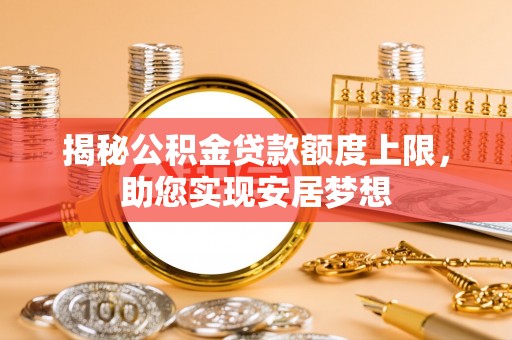 金平揭秘公积金贷款额度上限，助您实现安居梦想