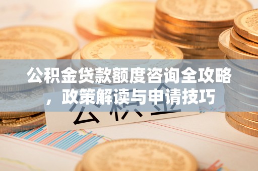 金平公积金贷款额度咨询全攻略，政策解读与申请技巧