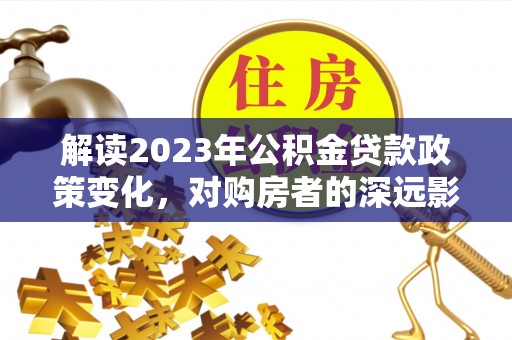金平解读2023年公积金贷款政策变化，对购房者的深远影响