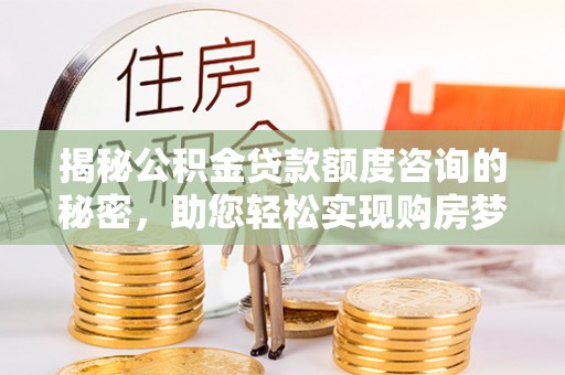 金平揭秘公积金贷款额度咨询的秘密，助您轻松实现购房梦想