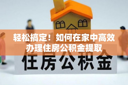 金平轻松搞定！如何在家中高效办理住房公积金提取