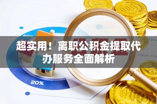 金平超实用！离职公积金提取代办服务全面解析
