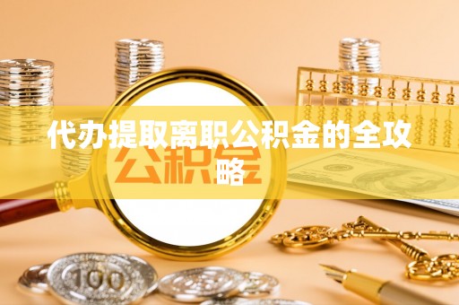 金平代办提取离职公积金的全攻略