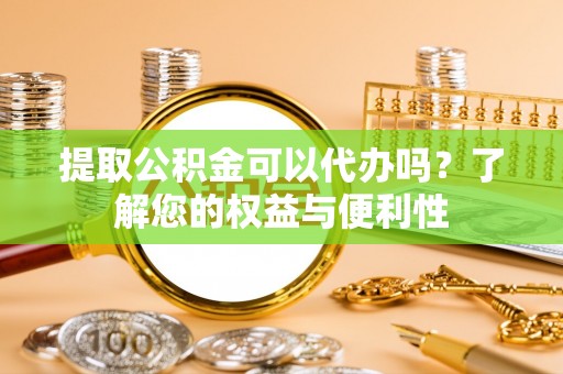 金平提取公积金可以代办吗？了解您的权益与便利性