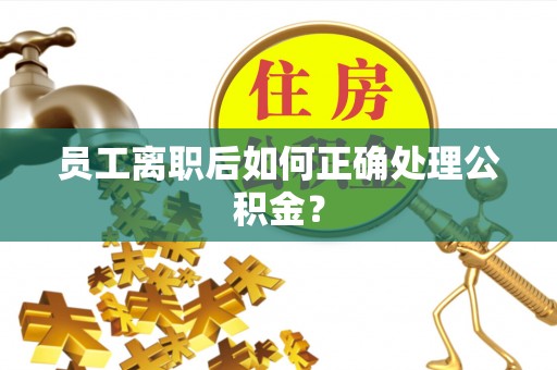 金平员工离职后如何正确处理公积金？