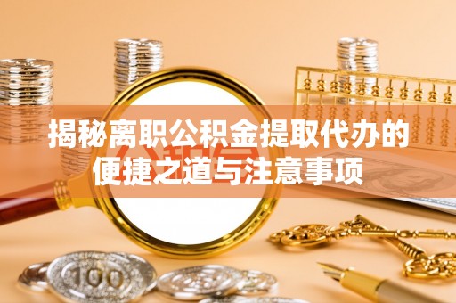 金平揭秘离职公积金提取代办的便捷之道与注意事项