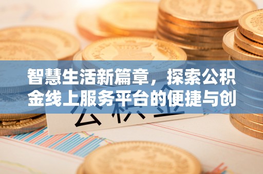 金平智慧生活新篇章，探索公积金线上服务平台的便捷与创新