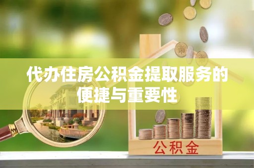 金平代办住房公积金提取服务的便捷与重要性