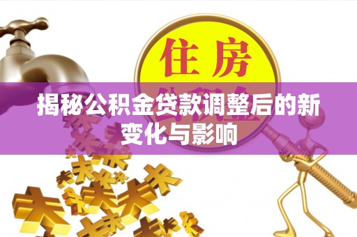 金平揭秘公积金贷款调整后的新变化与影响
