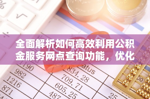 金平全面解析如何高效利用公积金服务网点查询功能，优化生活理财规划