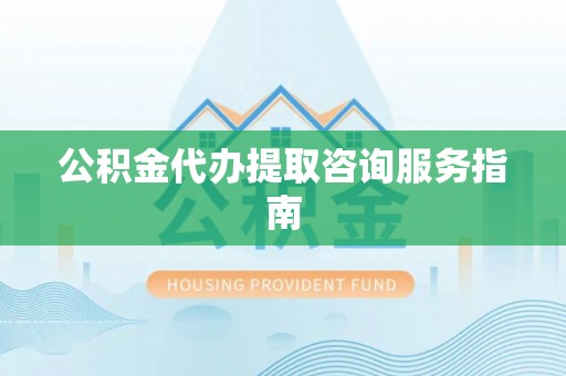 金平公积金代办提取咨询服务指南