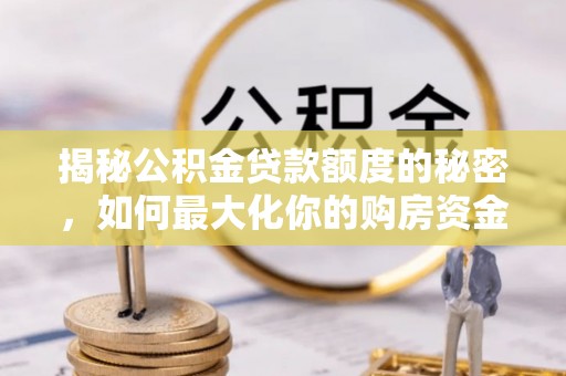 金平揭秘公积金贷款额度的秘密，如何最大化你的购房资金