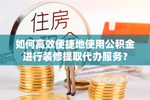 金平如何高效便捷地使用公积金进行装修提取代办服务？