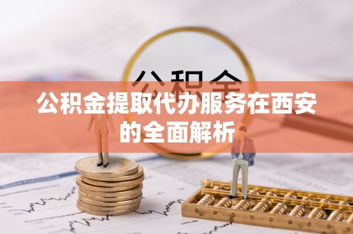 金平公积金提取代办服务在西安的全面解析