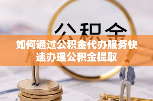 金平如何通过公积金代办服务快速办理公积金提取