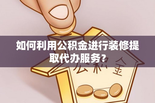 金平如何利用公积金进行装修提取代办服务？